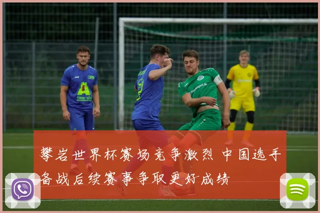 攀岩世界杯赛场竞争激烈 中国选手备战后续赛事争取更好成绩