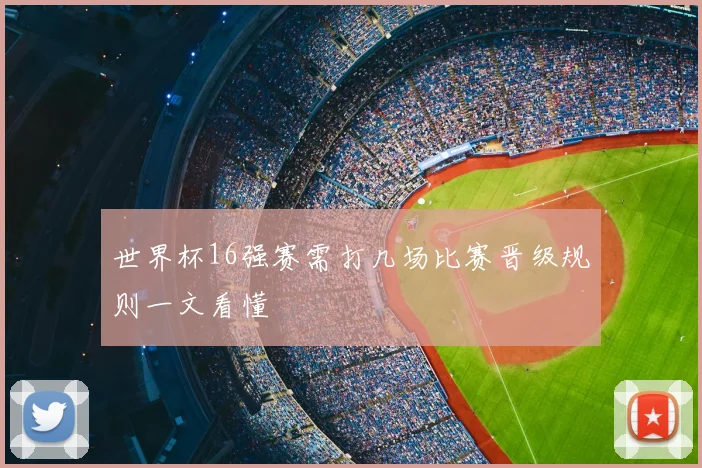 世界杯16强赛需打几场比赛晋级规则一文看懂