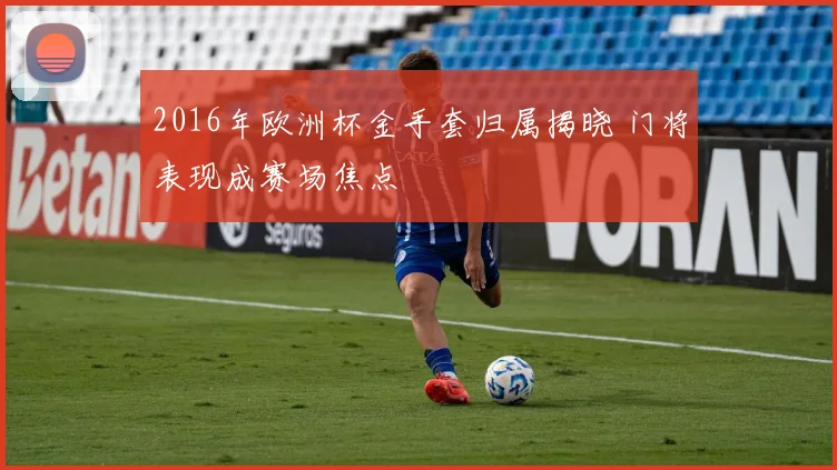 2016年欧洲杯金手套归属揭晓 门将表现成赛场焦点