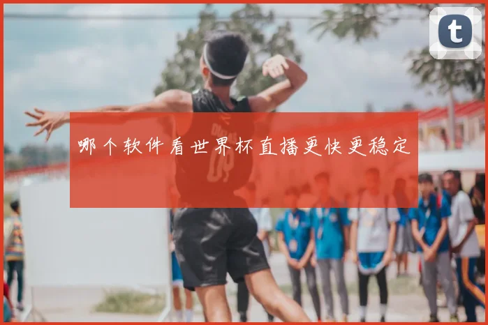 哪个软件看世界杯直播更快更稳定