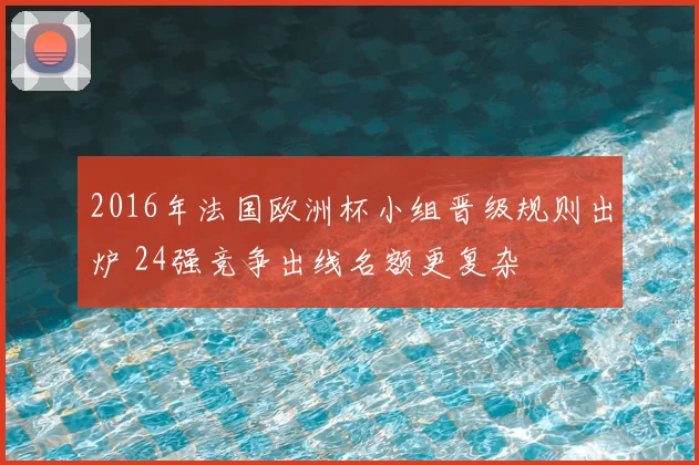 2016年法国欧洲杯小组晋级规则出炉 24强竞争出线名额更复杂