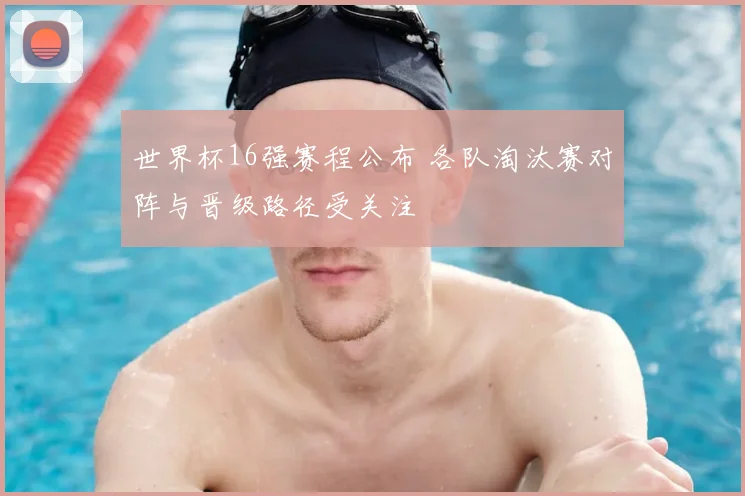 世界杯16强赛程公布 各队淘汰赛对阵与晋级路径受关注