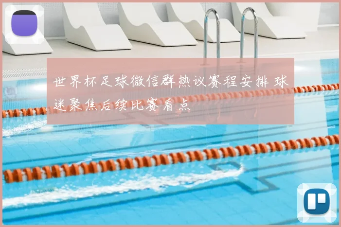 世界杯足球微信群热议赛程安排 球迷聚焦后续比赛看点
