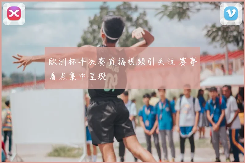 欧洲杯半决赛直播视频引关注 赛事看点集中呈现