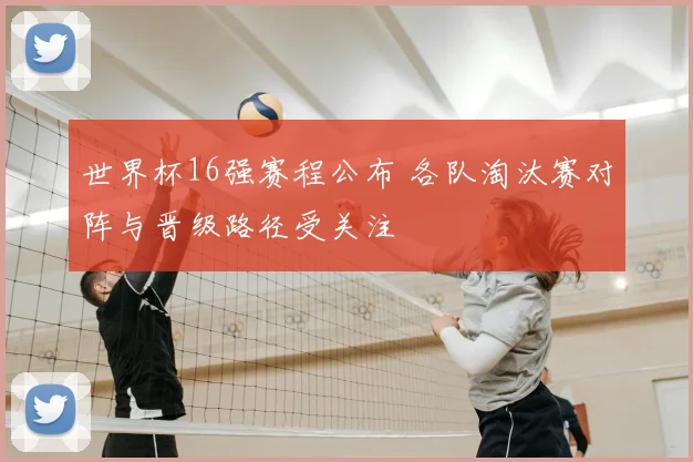 世界杯16强赛程公布 各队淘汰赛对阵与晋级路径受关注