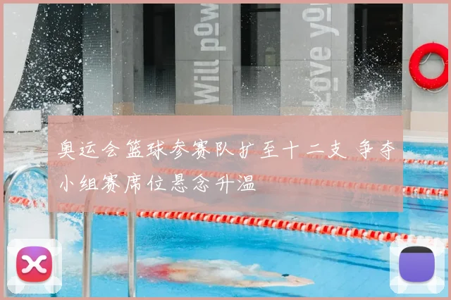 奥运会篮球参赛队扩至十二支 争夺小组赛席位悬念升温