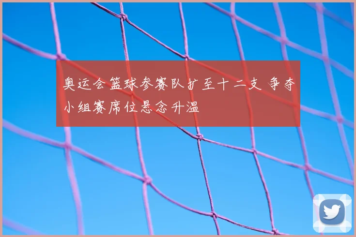 奥运会篮球参赛队扩至十二支 争夺小组赛席位悬念升温