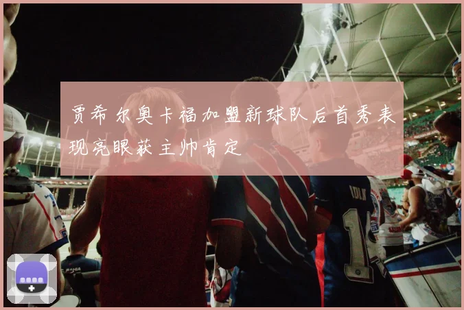 贾希尔奥卡福加盟新球队后首秀表现亮眼获主帅肯定