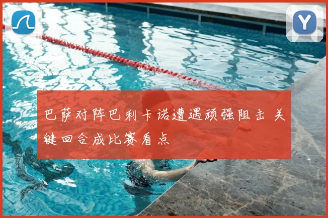 巴萨对阵巴利卡诺遭遇顽强阻击 关键回合成比赛看点