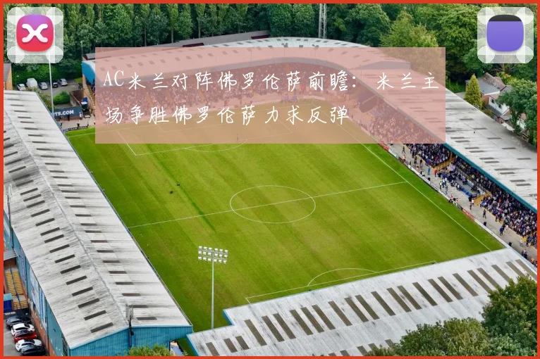 AC米兰对阵佛罗伦萨前瞻：米兰主场争胜佛罗伦萨力求反弹