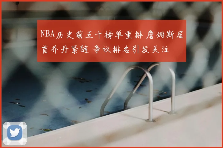 NBA历史前五十榜单重排 詹姆斯居首乔丹紧随 争议排名引发关注