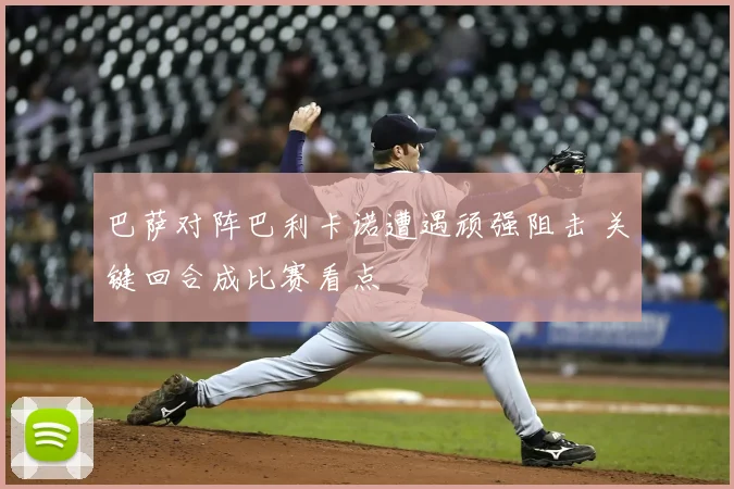 巴萨对阵巴利卡诺遭遇顽强阻击 关键回合成比赛看点