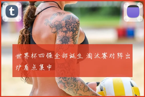 世界杯四强全部诞生 淘汰赛对阵出炉看点集中