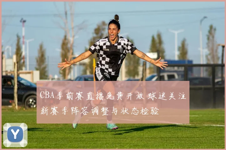 CBA季前赛直播免费开放 球迷关注新赛季阵容调整与状态检验