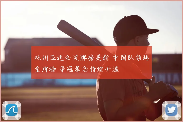 杭州亚运会奖牌榜更新 中国队领跑金牌榜 争冠悬念持续升温