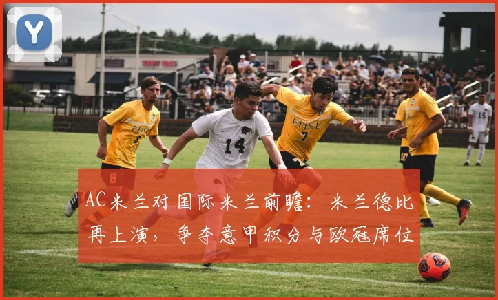 AC米兰对国际米兰前瞻：米兰德比再上演，争夺意甲积分与欧冠席位关键战