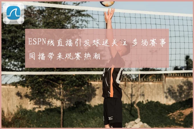ESPN线直播引发球迷关注 多场赛事同播带来观赛热潮