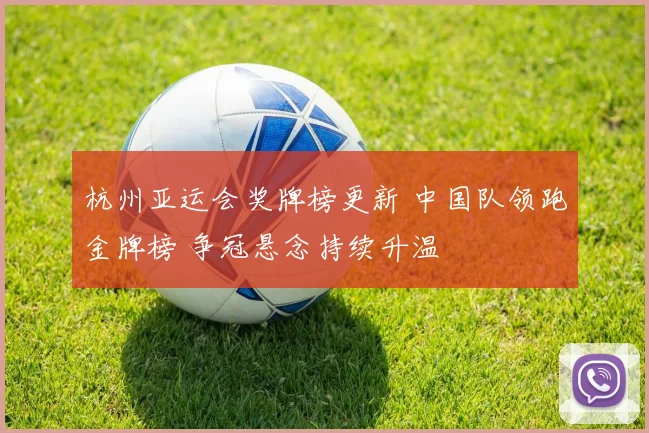 杭州亚运会奖牌榜更新 中国队领跑金牌榜 争冠悬念持续升温