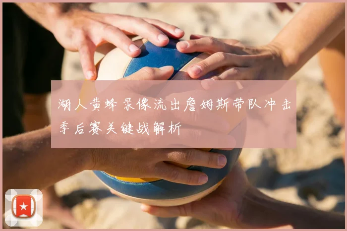 湖人黄蜂录像流出詹姆斯带队冲击季后赛关键战解析