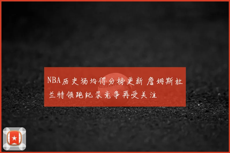 NBA历史场均得分榜更新 詹姆斯杜兰特领跑纪录竞争再受关注