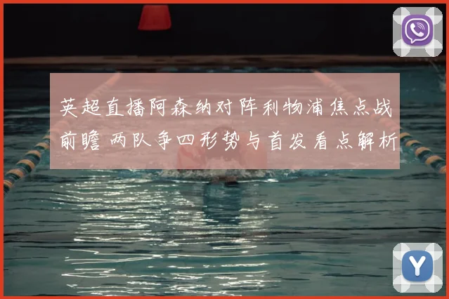 英超直播阿森纳对阵利物浦焦点战前瞻 两队争四形势与首发看点解析