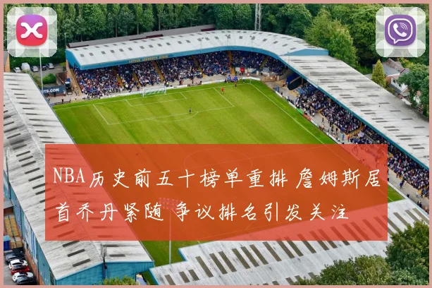 NBA历史前五十榜单重排 詹姆斯居首乔丹紧随 争议排名引发关注