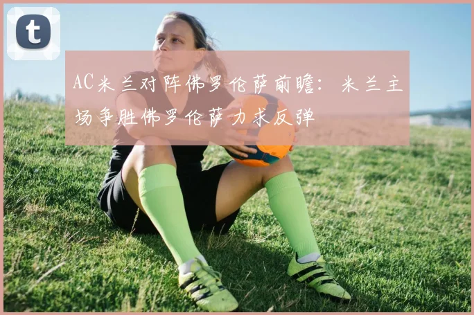 AC米兰对阵佛罗伦萨前瞻：米兰主场争胜佛罗伦萨力求反弹