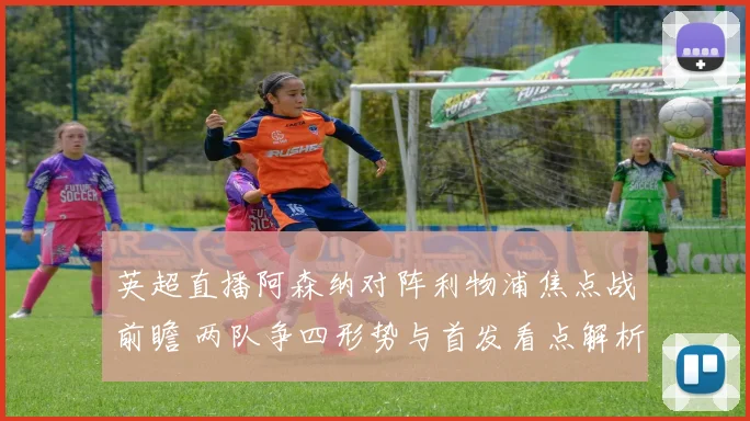 英超直播阿森纳对阵利物浦焦点战前瞻 两队争四形势与首发看点解析