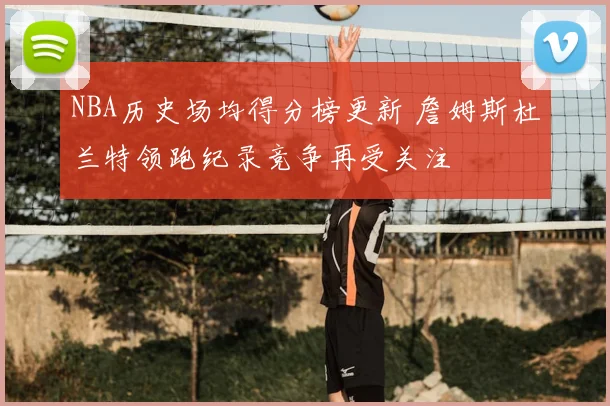 NBA历史场均得分榜更新 詹姆斯杜兰特领跑纪录竞争再受关注