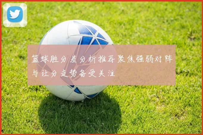 篮球胜分差分析推荐聚焦强弱对阵与让分走势备受关注