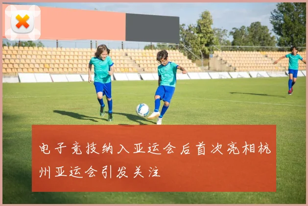 电子竞技纳入亚运会后首次亮相杭州亚运会引发关注