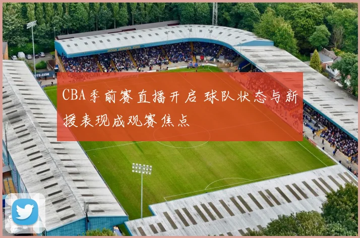 CBA季前赛直播开启 球队状态与新援表现成观赛焦点