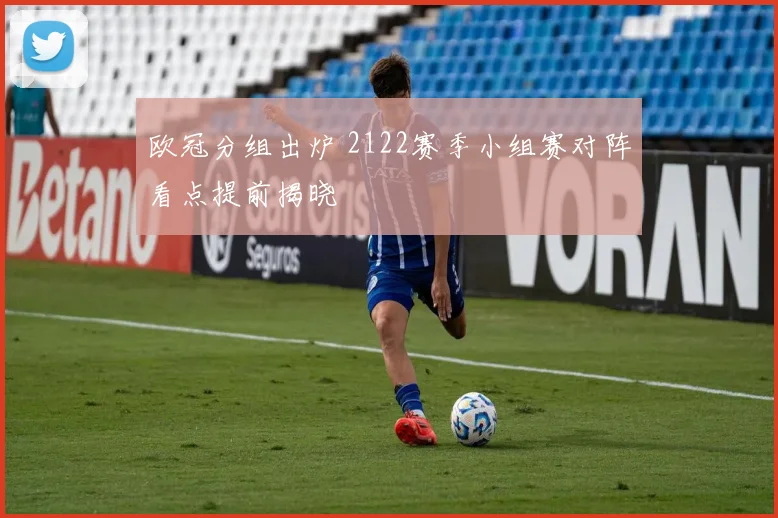 欧冠分组出炉 2122赛季小组赛对阵看点提前揭晓