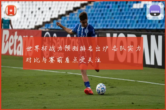 世界杯战力预测排名出炉 各队实力对比与赛前看点受关注