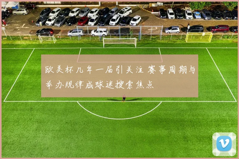 欧美杯几年一届引关注 赛事周期与举办规律成球迷搜索焦点