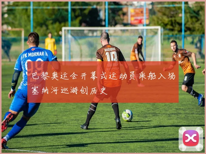 巴黎奥运会开幕式运动员乘船入场塞纳河巡游创历史