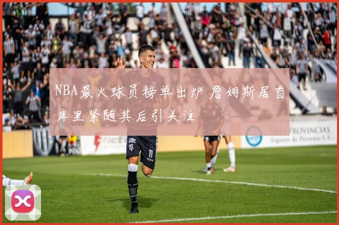 NBA最火球员榜单出炉 詹姆斯居首库里紧随其后引关注