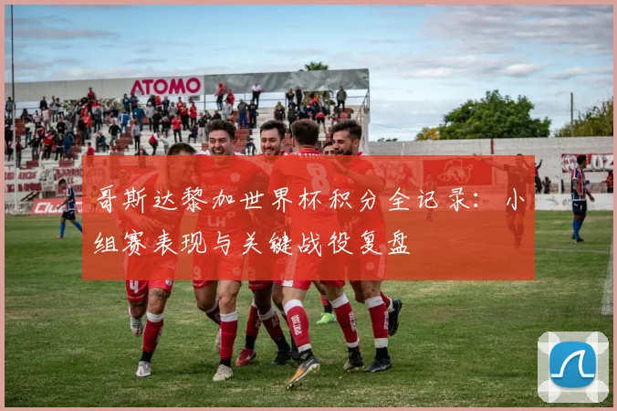 哥斯达黎加世界杯积分全记录：小组赛表现与关键战役复盘