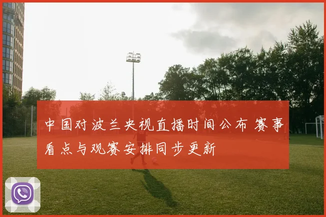中国对波兰央视直播时间公布 赛事看点与观赛安排同步更新