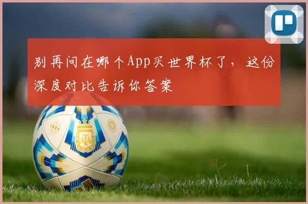 别再问在哪个App买世界杯了，这份深度对比告诉你答案