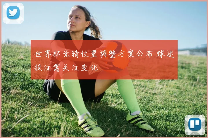 世界杯竞猜位置调整方案公布 球迷投注需关注变化
